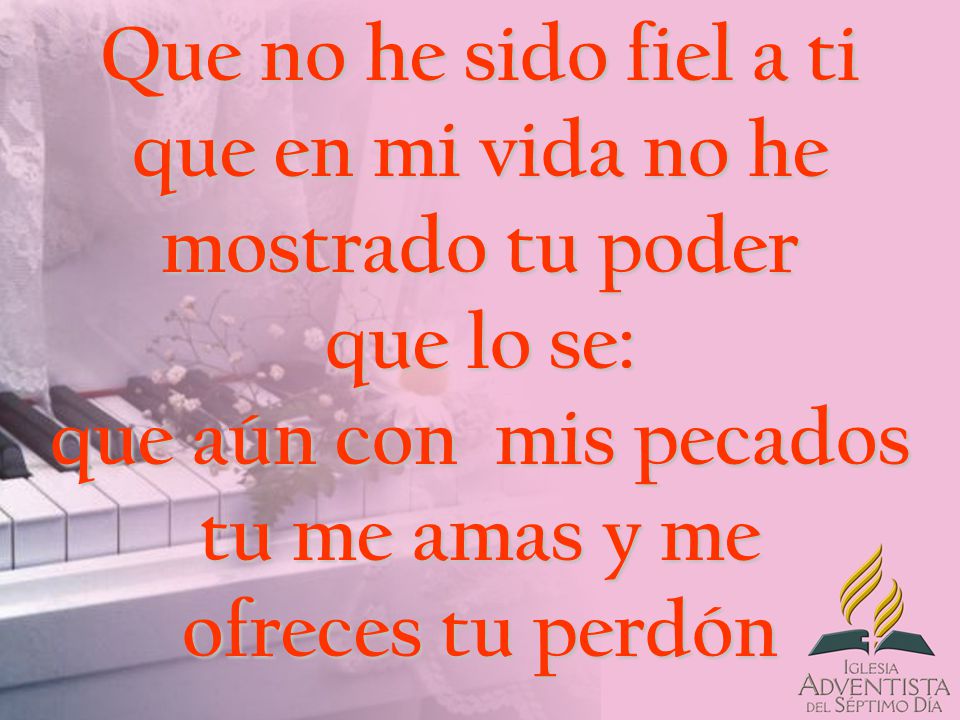 Que no he sido fiel a ti que en mi vida no he mostrado tu poder que lo se: que aún con mis pecados tu me amas y me ofreces tu perdón