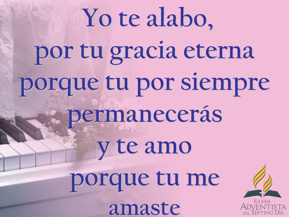 Yo te alabo, por tu gracia eterna porque tu por siempre permanecerás y te amo porque tu me amaste