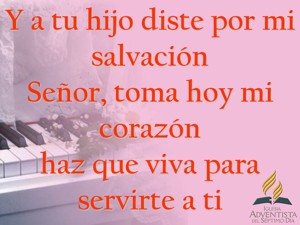 Y a tu hijo diste por mi salvación Señor, toma hoy mi corazón haz que viva para servirte a ti