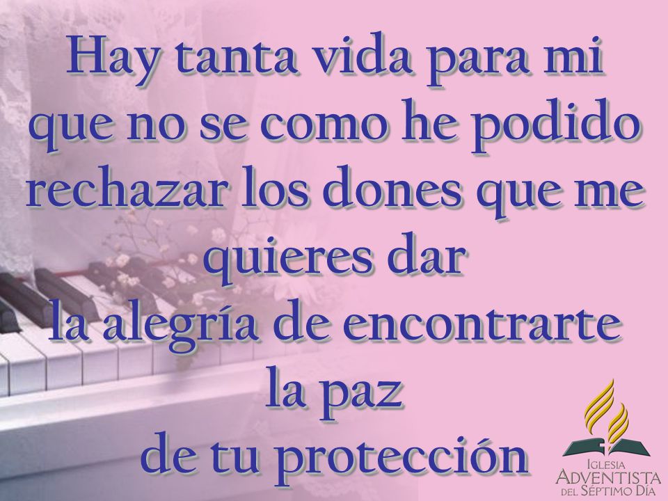 Hay tanta vida para mi que no se como he podido rechazar los dones que me quieres dar la alegría de encontrarte la paz de tu protección