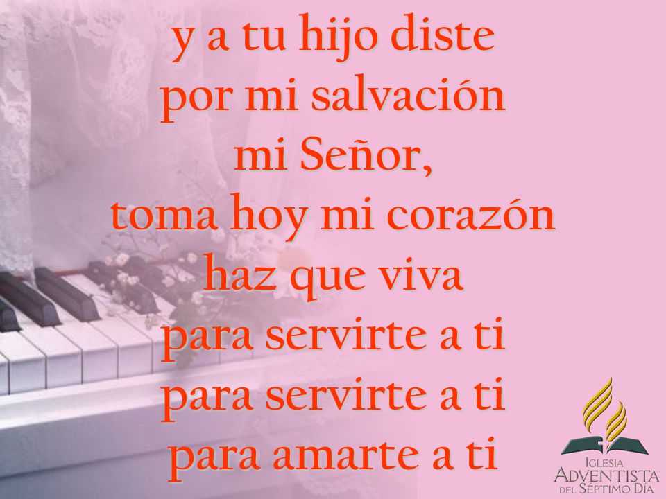 y a tu hijo diste por mi salvación mi Señor, toma hoy mi corazón haz que viva para servirte a ti para servirte a ti para amarte a ti