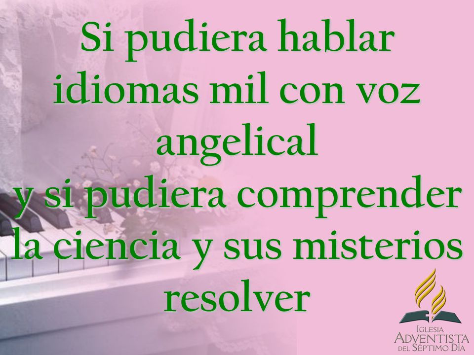 Si pudiera hablar idiomas mil con voz angelical y si pudiera comprender la ciencia y sus misterios resolver