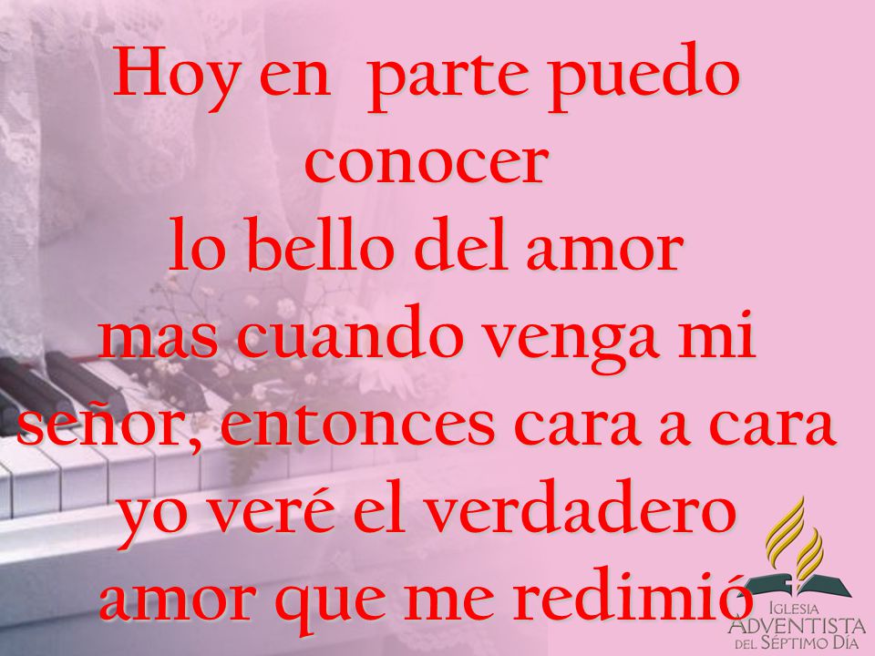 Hoy en parte puedo conocer lo bello del amor mas cuando venga mi señor, entonces cara a cara yo veré el verdadero amor que me redimió