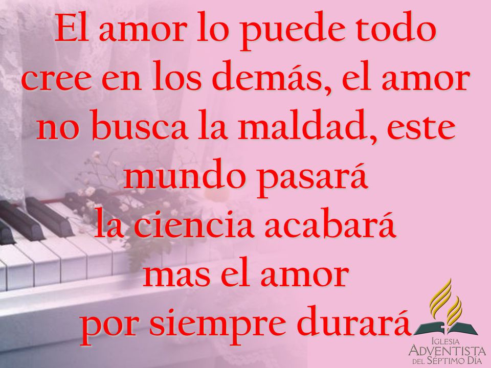 El amor lo puede todo cree en los demás, el amor no busca la maldad, este mundo pasará la ciencia acabará mas el amor por siempre durará