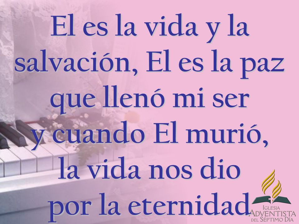 El es la vida y la salvación, El es la paz que llenó mi ser y cuando El murió, la vida nos dio por la eternidad