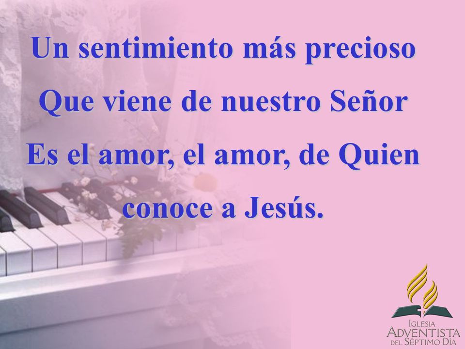 Un sentimiento más precioso Que viene de nuestro Señor Es el amor, el amor, de Quien conoce a Jesús.