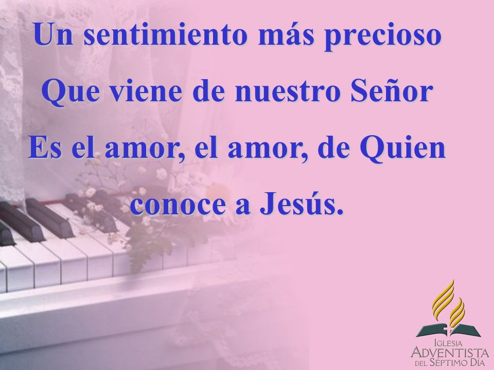 Un sentimiento más precioso Que viene de nuestro Señor Es el amor, el amor, de Quien conoce a Jesús.