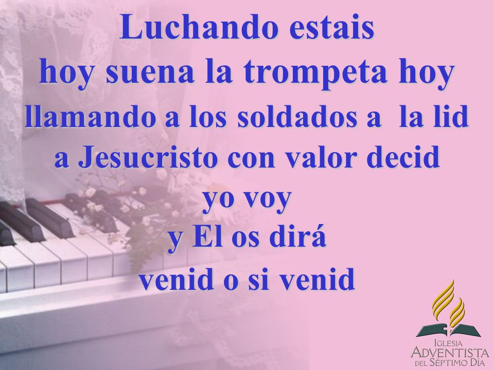 Luchando estais hoy suena la trompeta hoy llamando a los soldados a la lid a Jesucristo con valor decid yo voy y El os dirá venid o si venid