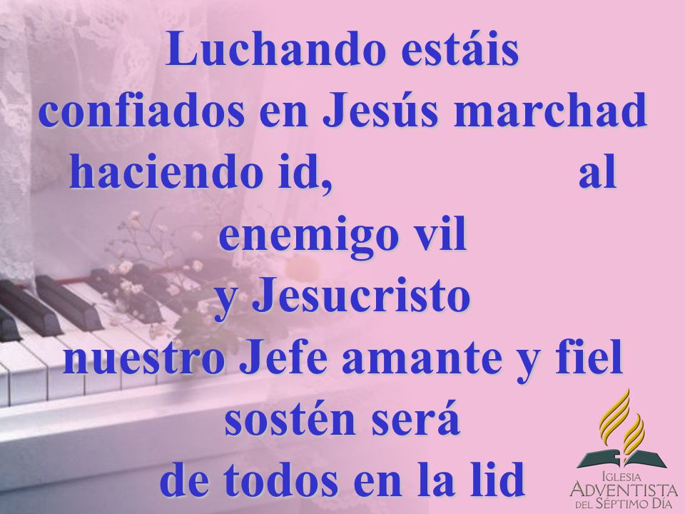 Luchando estáis confiados en Jesús marchad haciendo id, al enemigo vil y Jesucristo nuestro Jefe amante y fiel sostén será de todos en la lid