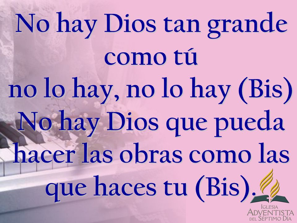 No hay Dios tan grande como tú no lo hay, no lo hay (Bis) No hay Dios que pueda hacer las obras como las que haces tu (Bis).