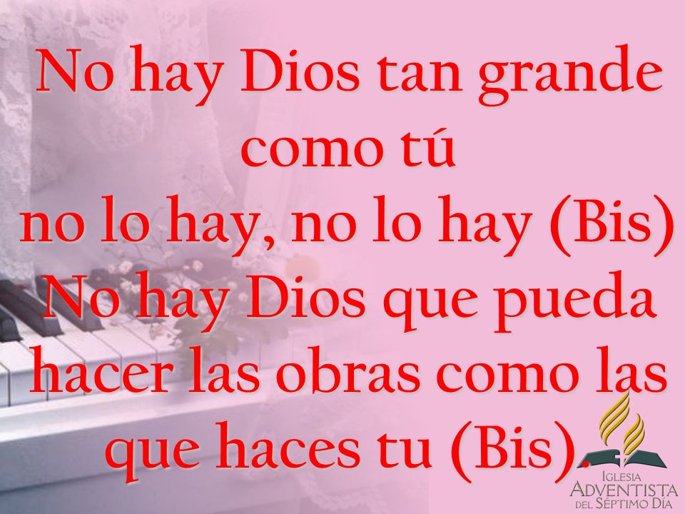No hay Dios tan grande como tú no lo hay, no lo hay (Bis) No hay Dios que pueda hacer las obras como las que haces tu (Bis).