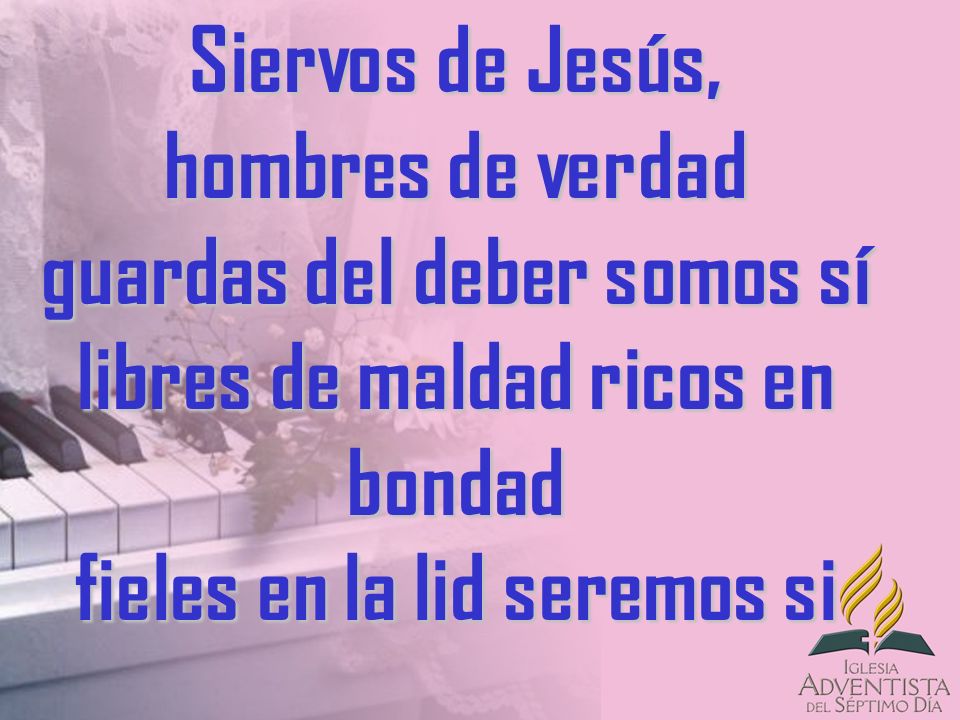 Siervos de Jesús, hombres de verdad guardas del deber somos sí libres de maldad ricos en bondad fieles en la lid seremos si