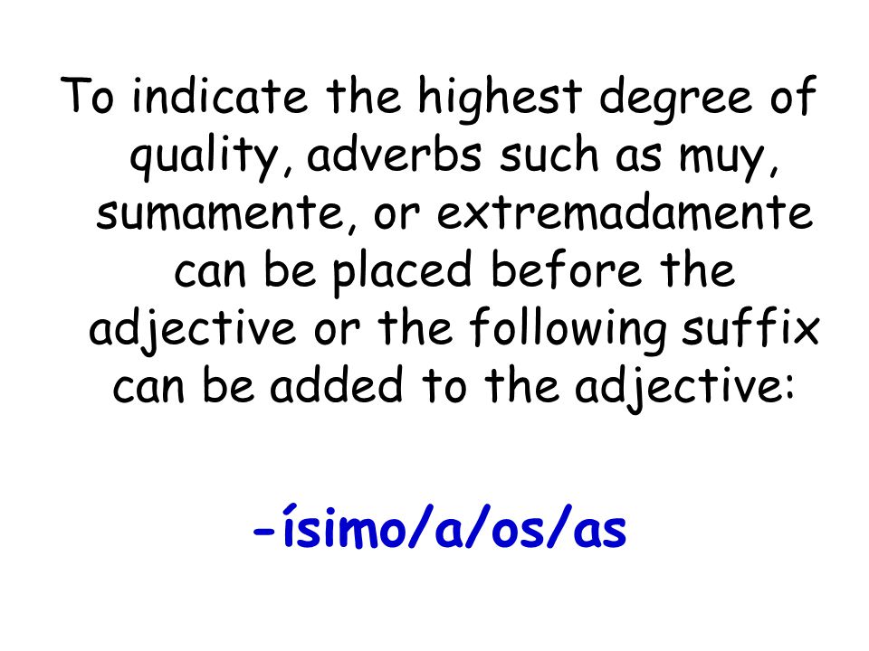 To indicate the highest degree of quality, adverbs such as muy, sumamente, or extremadamente can be placed before the adjective or the following suffix can be added to the adjective: