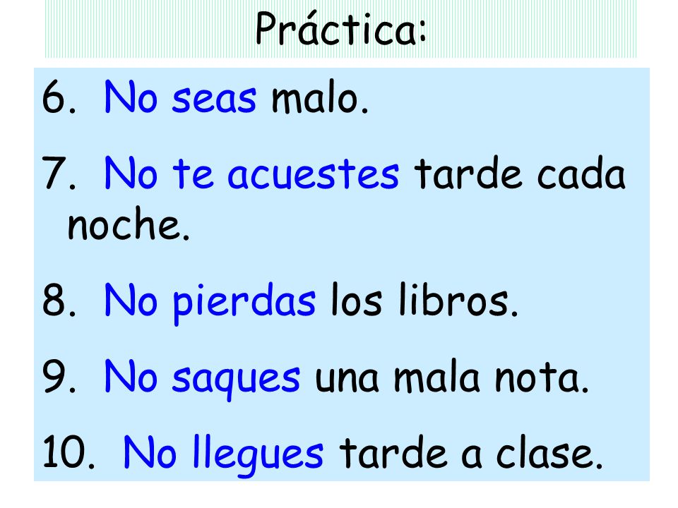 Práctica: 6. No seas malo. 7. No te acuestes tarde cada noche. 8. No pierdas los libros. 9. No saques una mala nota.