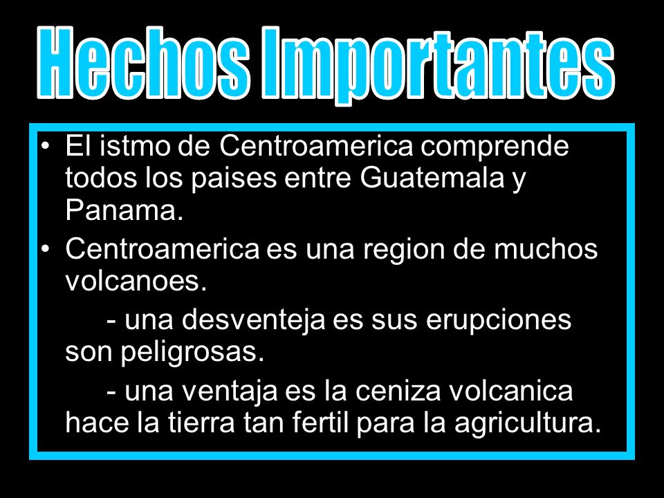 Hechos Importantes El istmo de Centroamerica comprende todos los paises entre Guatemala y Panama. Centroamerica es una region de muchos volcanoes.