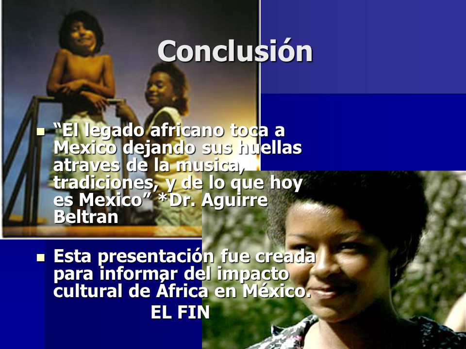 Conclusión El legado africano toca a Mexico dejando sus huellas atraves de la musica, tradiciones, y de lo que hoy es Mexico *Dr. Aguirre Beltran.