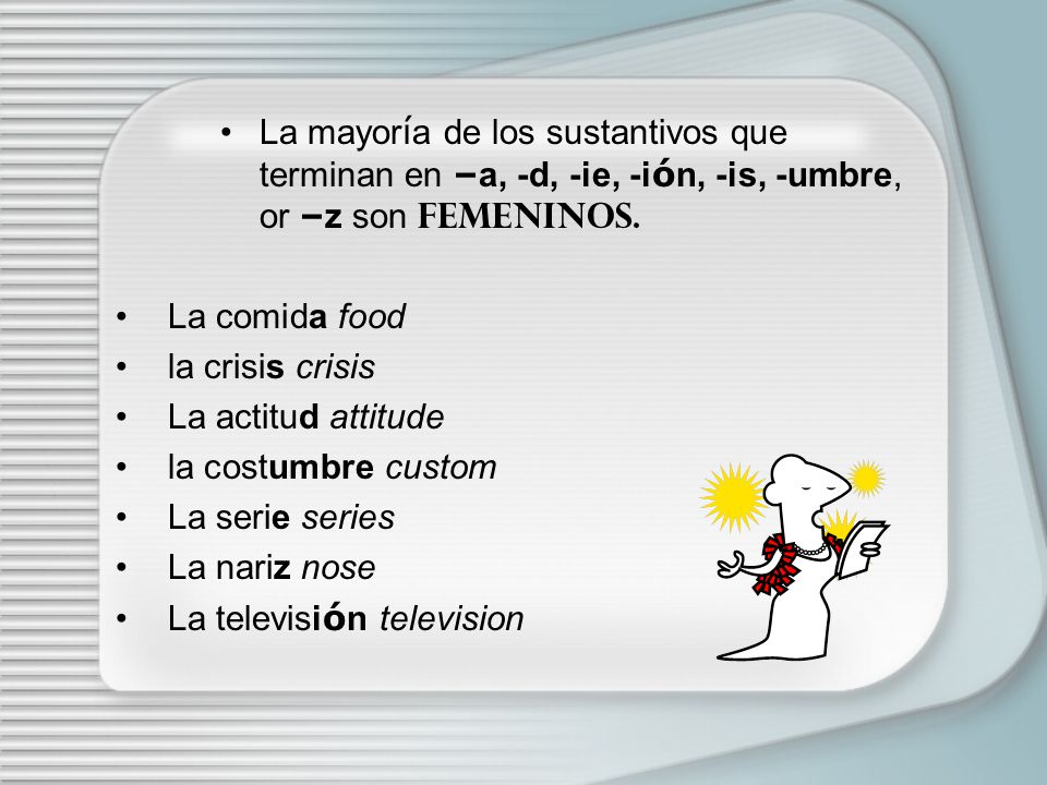La mayoría de los sustantivos que terminan en –a, -d, -ie, -ión, -is, -umbre, or –z son FEMENINOS.