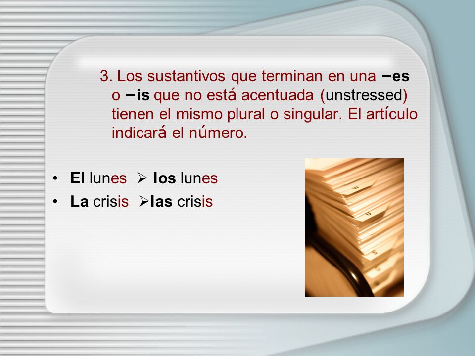 3. Los sustantivos que terminan en una –es o –is que no está acentuada (unstressed) tienen el mismo plural o singular. El artículo indicará el número.