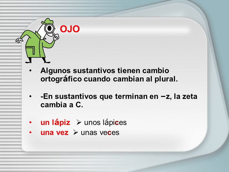 OJO Algunos sustantivos tienen cambio ortográfico cuando cambian al plural. -En sustantivos que terminan en –z, la zeta cambia a C.