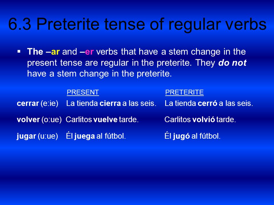 The –ar and –er verbs that have a stem change in the present tense are regular in the preterite. They do not have a stem change in the preterite.