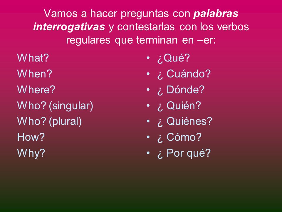 Vamos a hacer preguntas con palabras interrogativas y contestarlas con los verbos regulares que terminan en –er: