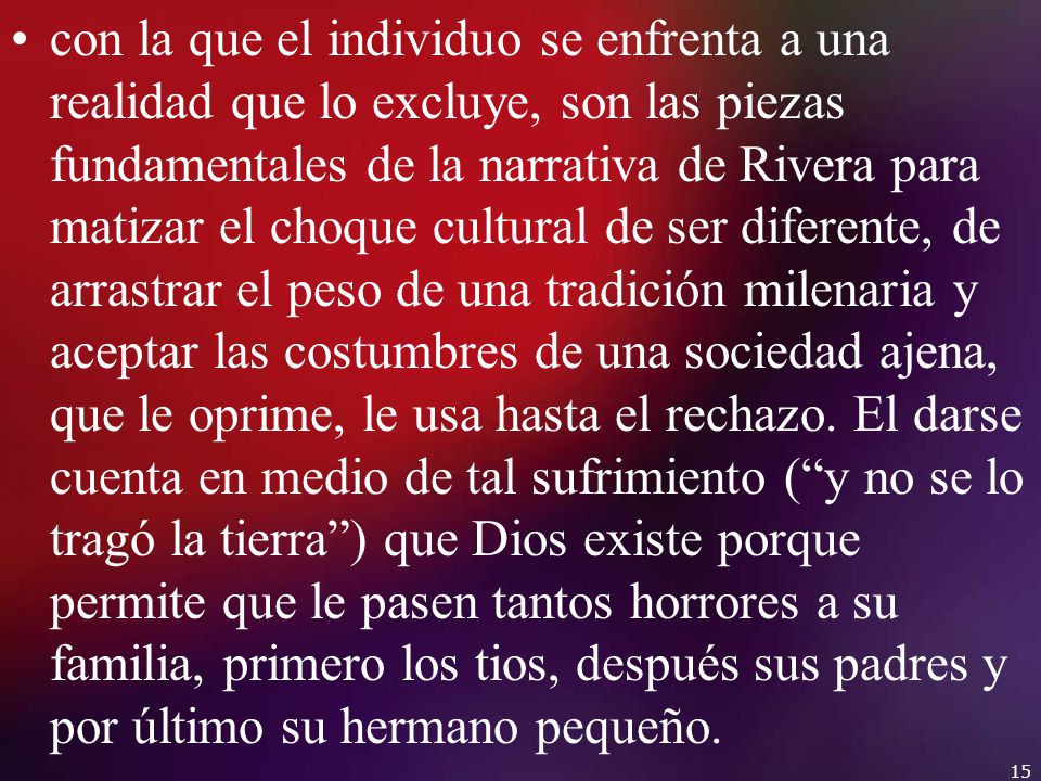 con la que el individuo se enfrenta a una realidad que lo excluye, son las piezas fundamentales de la narrativa de Rivera para matizar el choque cultural de ser diferente, de arrastrar el peso de una tradición milenaria y aceptar las costumbres de una sociedad ajena, que le oprime, le usa hasta el rechazo.