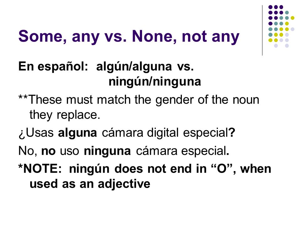 Some, any vs. None, not any En español: algún/alguna vs. ningún/ninguna. **These must match the gender of the noun they replace.