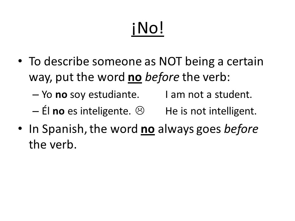 ¡No! To describe someone as NOT being a certain way, put the word no before the verb: Yo no soy estudiante. I am not a student.