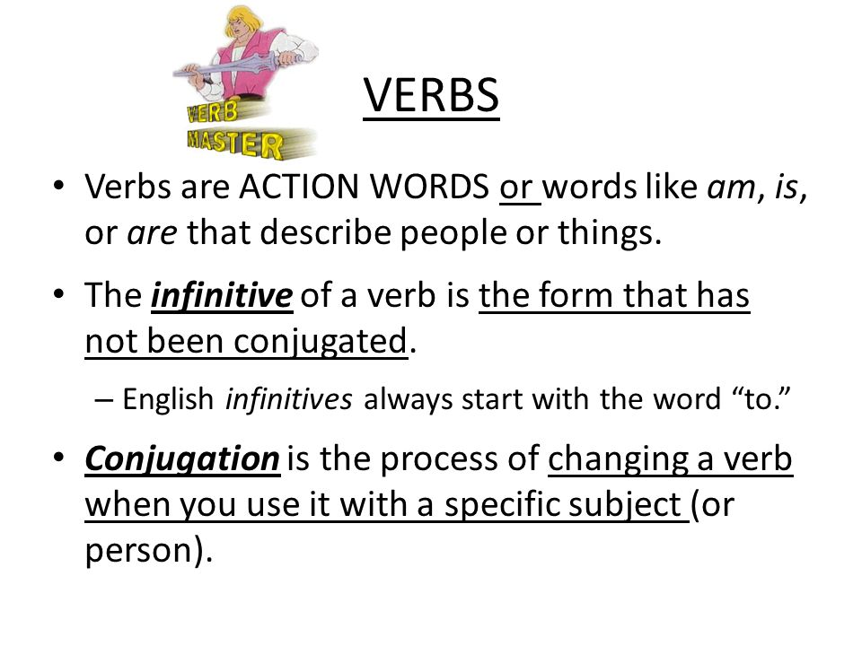 VERBS Verbs are ACTION WORDS or words like am, is, or are that describe people or things.