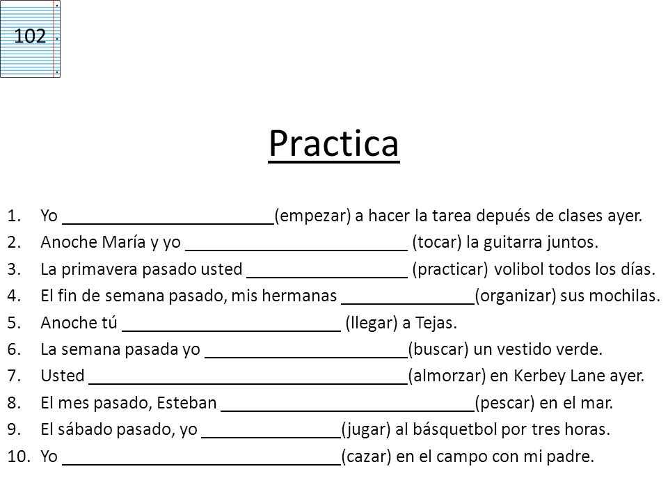 Practica 102 Yo (empezar) a hacer la tarea depués de clases ayer.