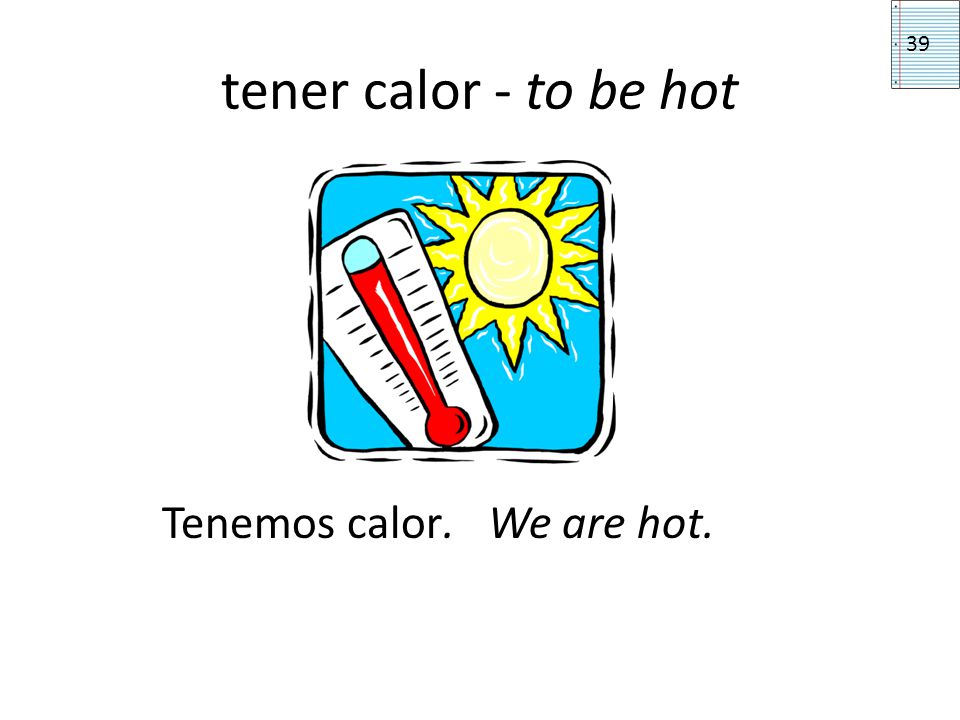 tener calor - to be hot 39 Tenemos calor. We are hot.
