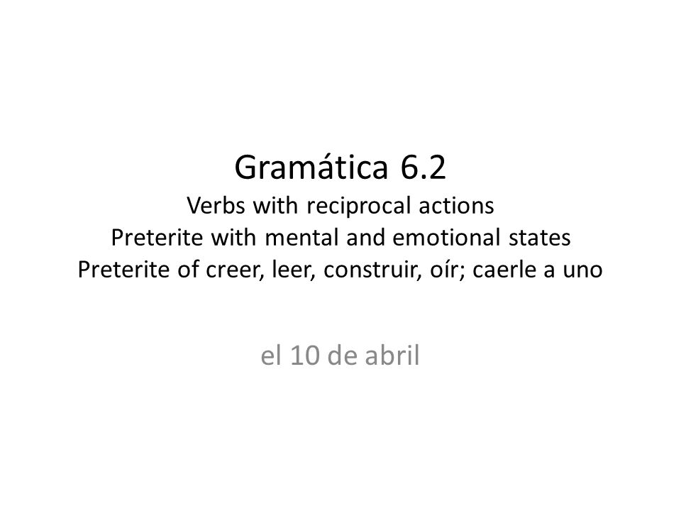 Gramática 6.2 Verbs with reciprocal actions Preterite with mental and emotional states Preterite of creer, leer, construir, oír; caerle a uno