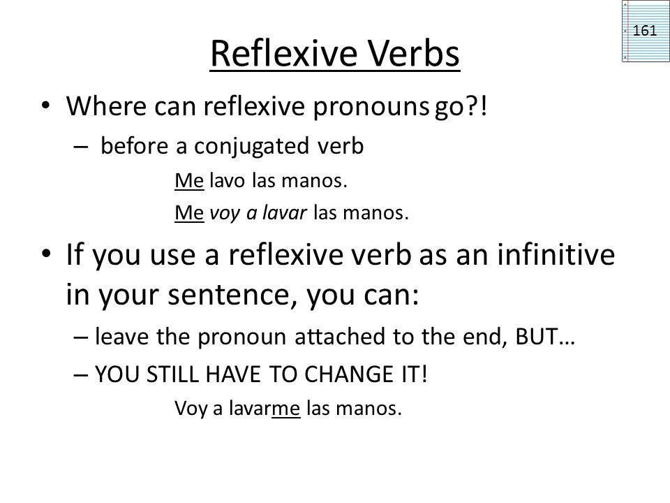 Reflexive Verbs 161. Where can reflexive pronouns go ! before a conjugated verb. Me lavo las manos.