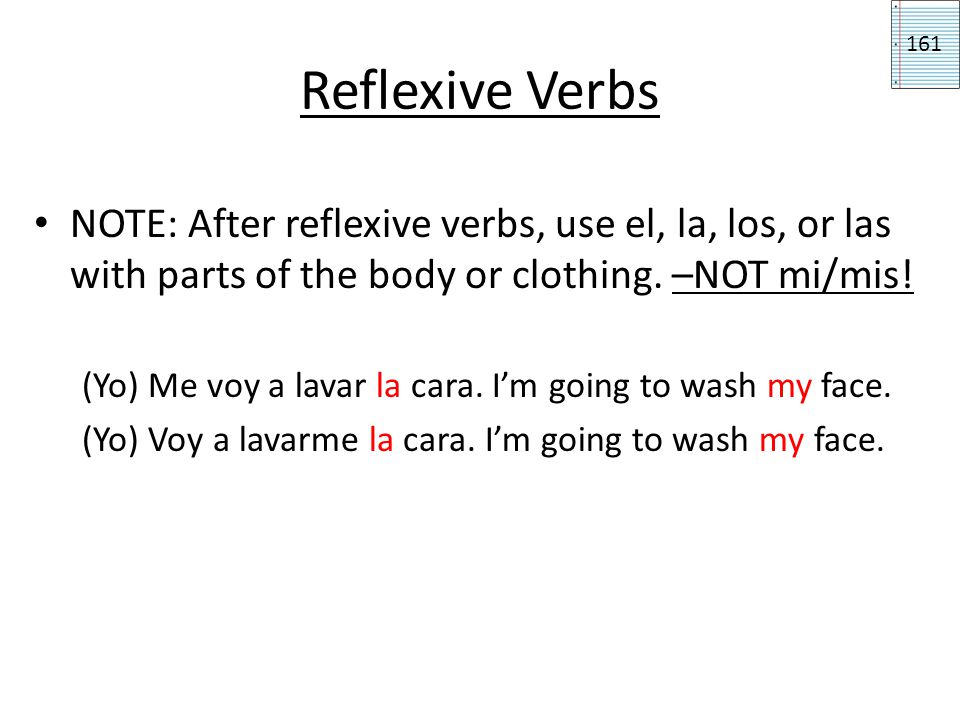 Reflexive Verbs 161. NOTE: After reflexive verbs, use el, la, los, or las with parts of the body or clothing. –NOT mi/mis!
