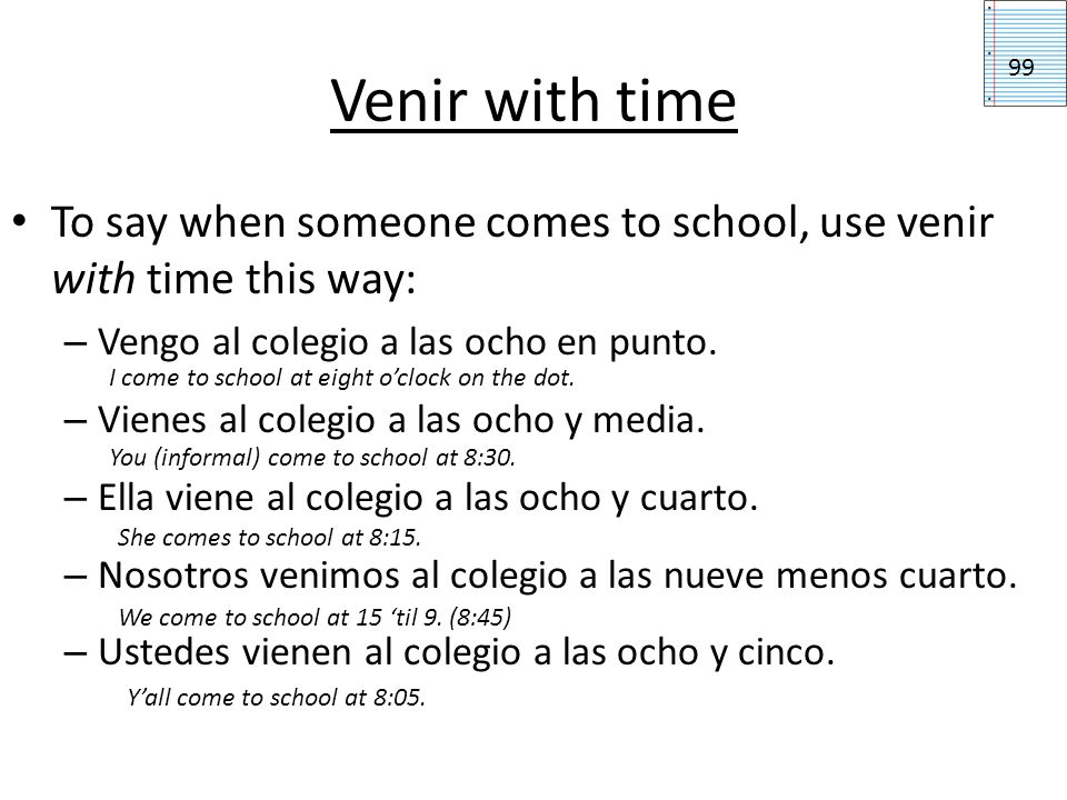 Venir with time 99. To say when someone comes to school, use venir with time this way: Vengo al colegio a las ocho en punto.