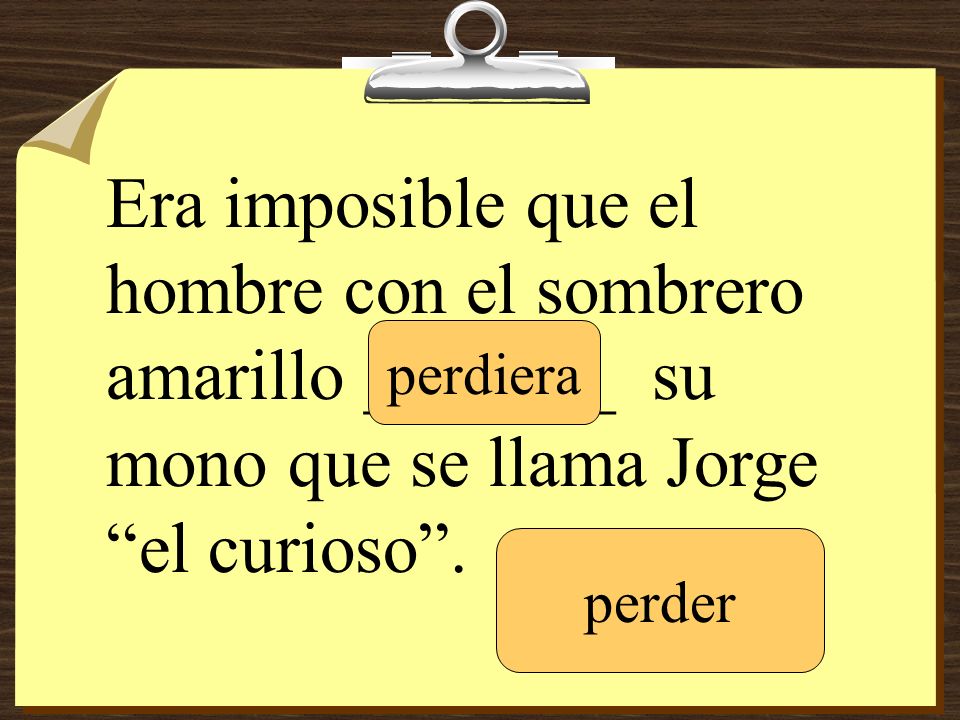 Era imposible que el hombre con el sombrero amarillo _______ su mono que se llama Jorge el curioso .