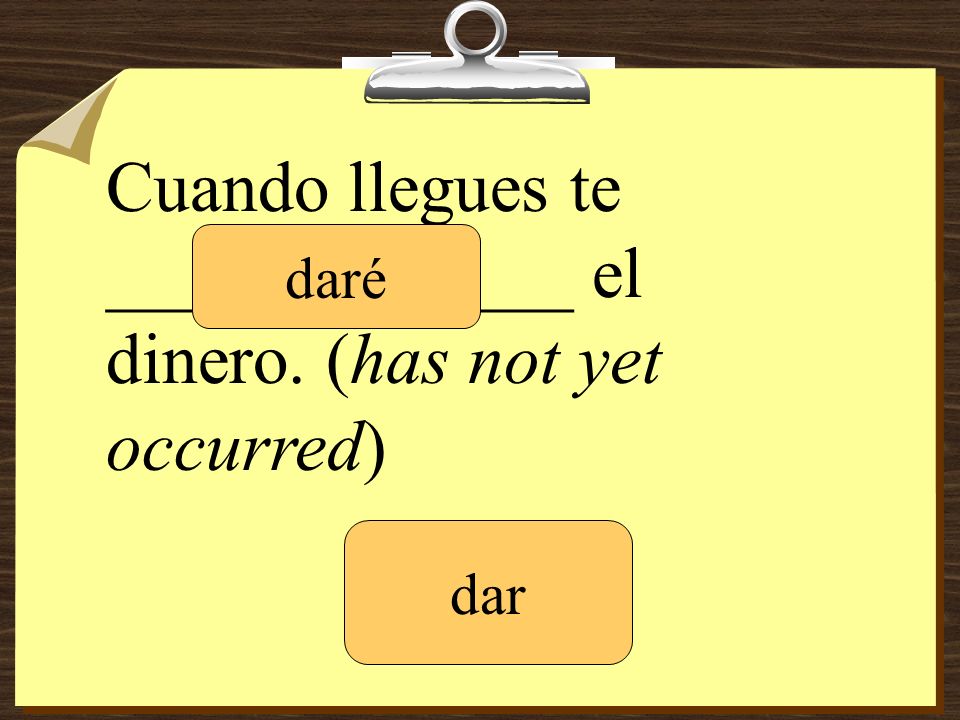 Cuando llegues te _____________ el dinero. (has not yet occurred)