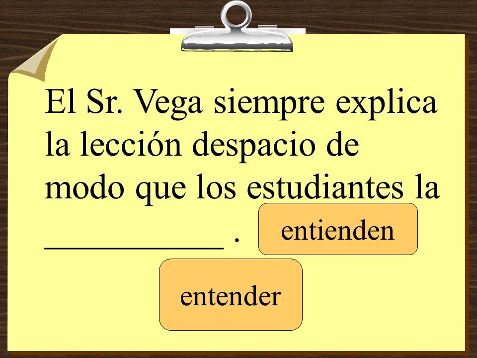 El Sr. Vega siempre explica la lección despacio de modo que los estudiantes la __________ .