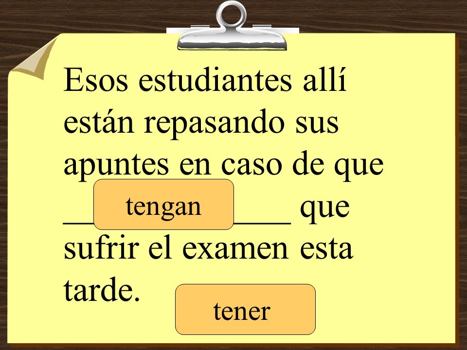Esos estudiantes allí están repasando sus apuntes en caso de que _____________ que sufrir el examen esta tarde.