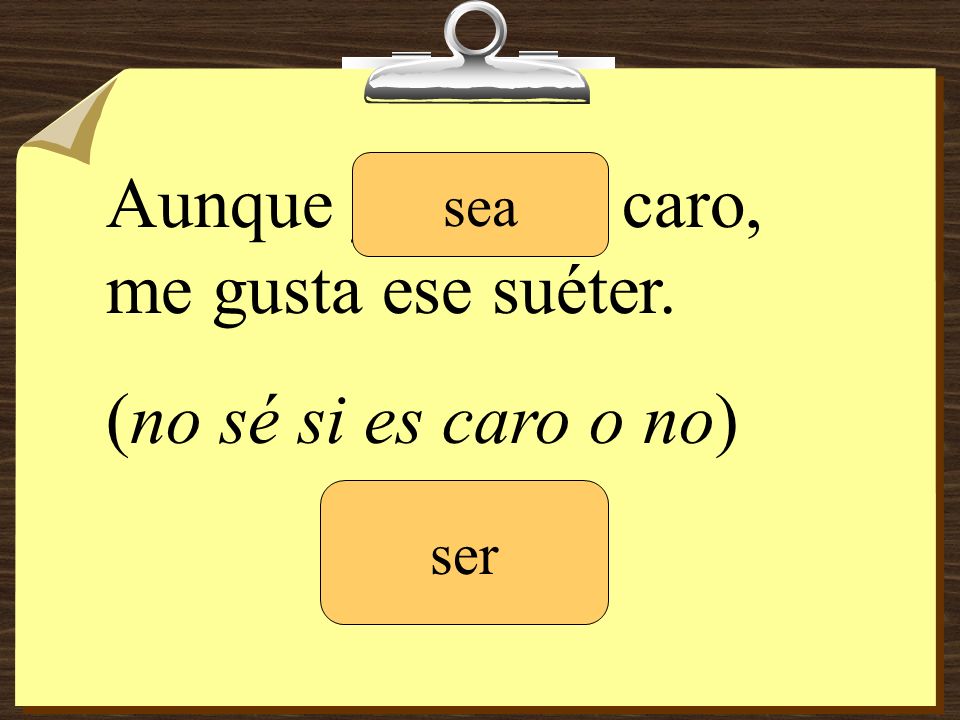 Aunque _______ caro, me gusta ese suéter. (no sé si es caro o no)