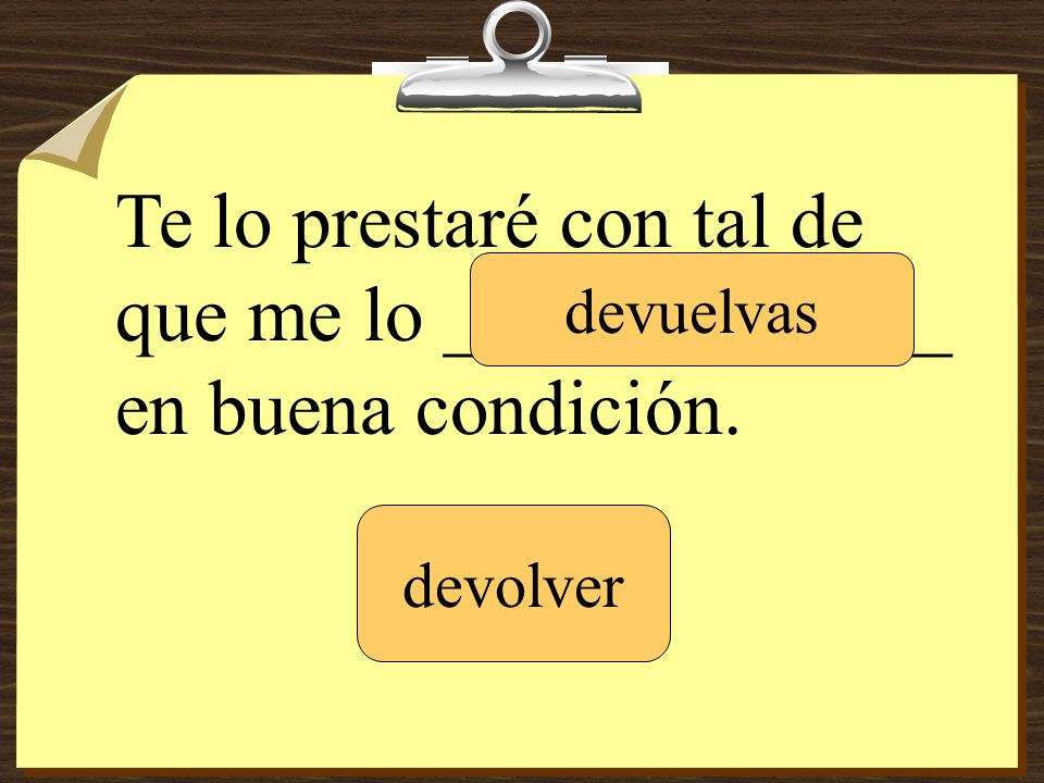 Te lo prestaré con tal de que me lo _____________ en buena condición.
