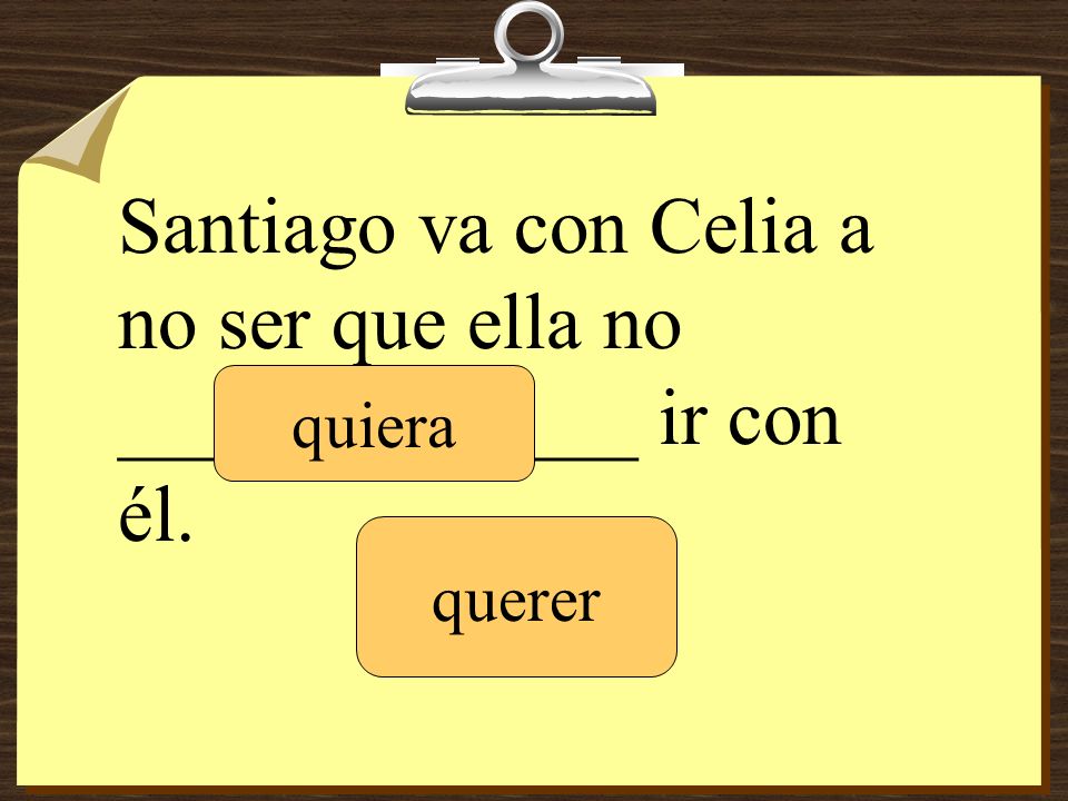 Santiago va con Celia a no ser que ella no _____________ ir con él.