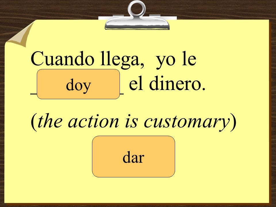 Cuando llega, yo le _________ el dinero. (the action is customary)