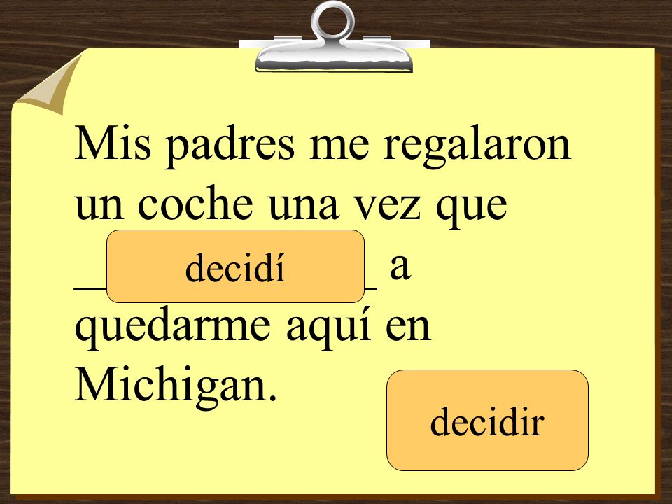 Mis padres me regalaron un coche una vez que ____________ a quedarme aquí en Michigan.