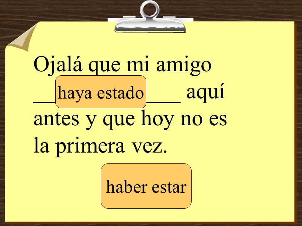 Ojalá que mi amigo _____________ aquí antes y que hoy no es la primera vez.