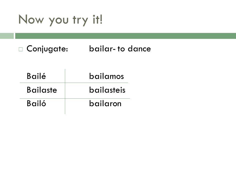 Now you try it! Conjugate: bailar- to dance Bailé bailamos