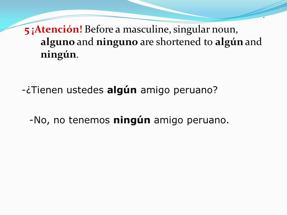 5 ¡Atención! Before a masculine, singular noun, alguno and ninguno are shortened to algún and ningún.