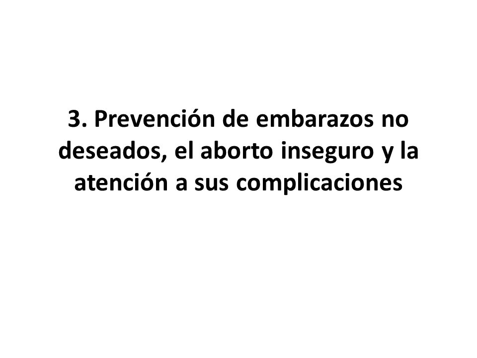 3. Prevención de embarazos no deseados, el aborto inseguro y la atención a sus complicaciones