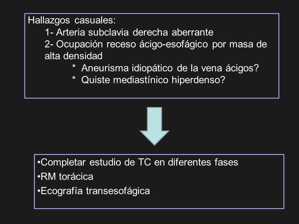 Hallazgos casuales: 1- Arteria subclavia derecha aberrante 2- Ocupación receso ácigo-esofágico por masa de alta densidad * Aneurisma idiopático de la vena ácigos * Quiste mediastínico hiperdenso