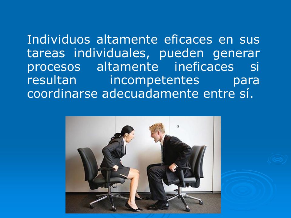 Individuos altamente eficaces en sus tareas individuales, pueden generar procesos altamente ineficaces si resultan incompetentes para coordinarse adecuadamente entre sí.